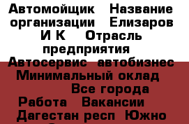 Автомойщик › Название организации ­ Елизаров И.К. › Отрасль предприятия ­ Автосервис, автобизнес › Минимальный оклад ­ 20 000 - Все города Работа » Вакансии   . Дагестан респ.,Южно-Сухокумск г.